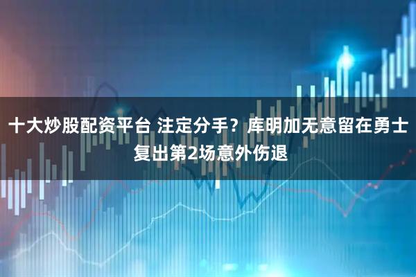 十大炒股配资平台 注定分手？库明加无意留在勇士 复出第2场意外伤退