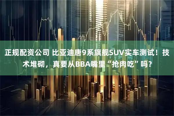 正规配资公司 比亚迪唐9系旗舰SUV实车测试！技术堆砌，真要从BBA嘴里“抢肉吃”吗？