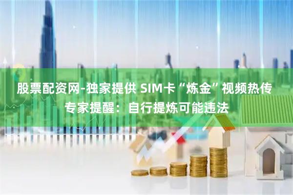 股票配资网-独家提供 SIM卡“炼金”视频热传 专家提醒：自行提炼可能违法