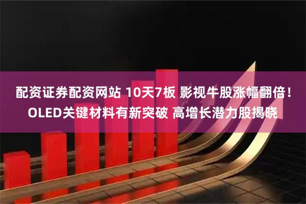 配资证券配资网站 10天7板 影视牛股涨幅翻倍！OLED关键材料有新突破 高增长潜力股揭晓