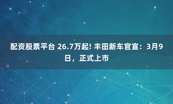 配资股票平台 26.7万起! 丰田新车官宣：3月9日，正式上市