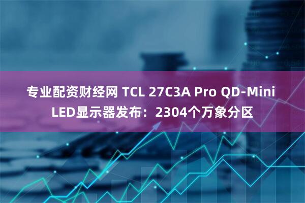 专业配资财经网 TCL 27C3A Pro QD-Mini LED显示器发布：2304个万象分区