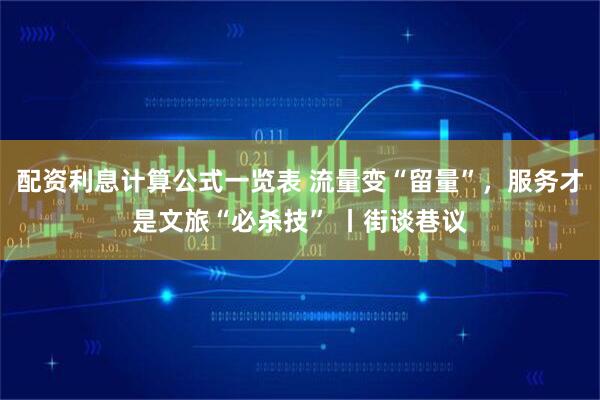 配资利息计算公式一览表 流量变“留量”，服务才是文旅“必杀技” 丨街谈巷议