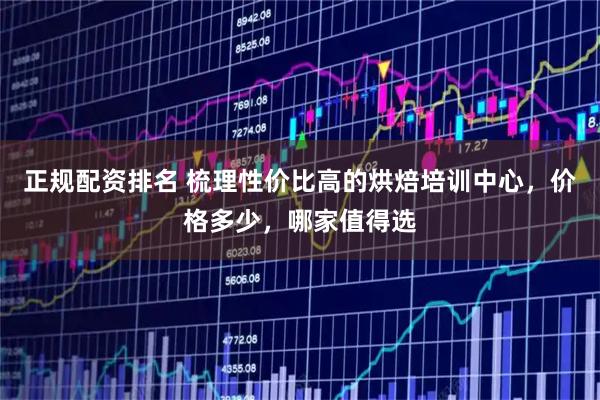 正规配资排名 梳理性价比高的烘焙培训中心，价格多少，哪家值得选