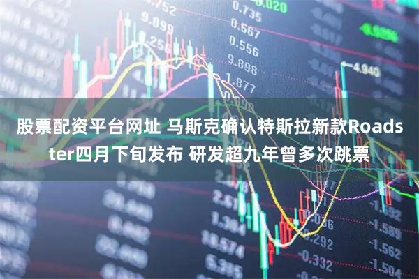 股票配资平台网址 马斯克确认特斯拉新款Roadster四月下旬发布 研发超九年曾多次跳票