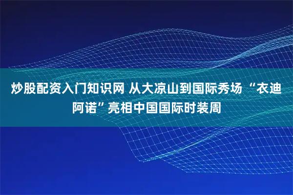 炒股配资入门知识网 从大凉山到国际秀场 “衣迪阿诺”亮相中国国际时装周