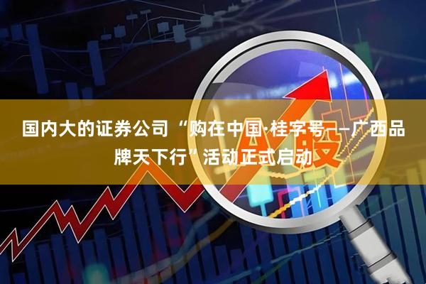 国内大的证券公司 “购在中国·桂字号——广西品牌天下行”活动正式启动