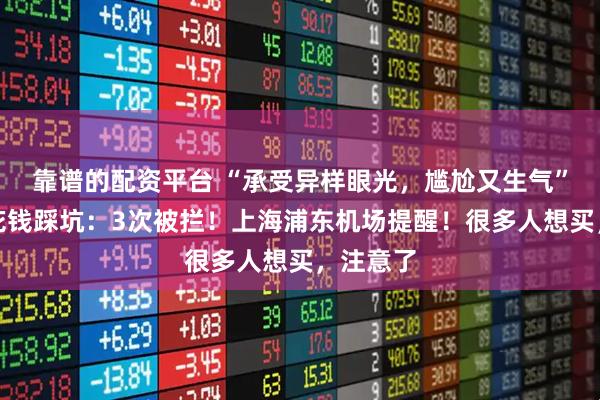 靠谱的配资平台 “承受异样眼光，尴尬又生气”，女子花钱踩坑：3次被拦！上海浦东机场提醒！很多人想买，注意了