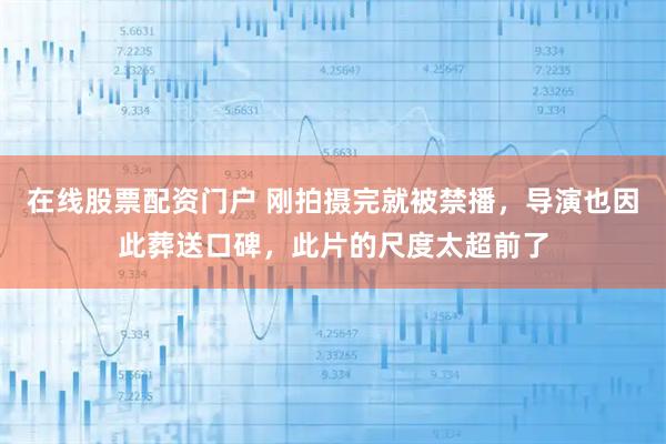 在线股票配资门户 刚拍摄完就被禁播，导演也因此葬送口碑，此片的尺度太超前了