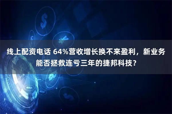 线上配资电话 64%营收增长换不来盈利，新业务能否拯救连亏三年的捷邦科技？