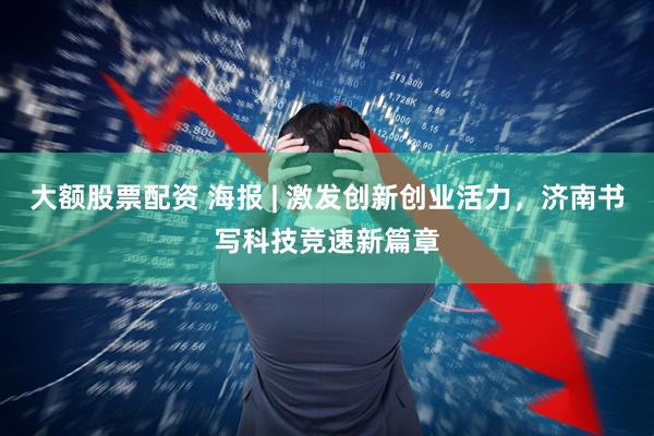 大额股票配资 海报 | 激发创新创业活力，济南书写科技竞速新篇章