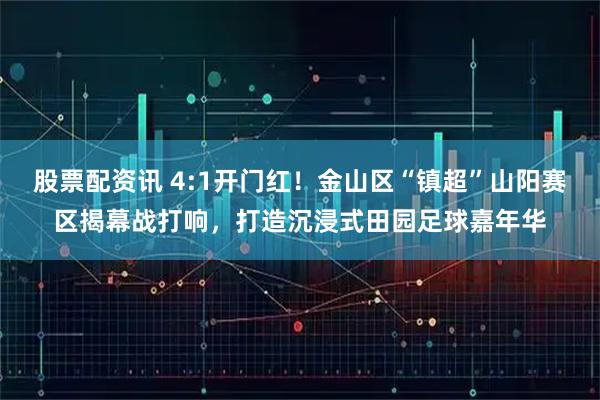 股票配资讯 4:1开门红！金山区“镇超”山阳赛区揭幕战打响，打造沉浸式田园足球嘉年华
