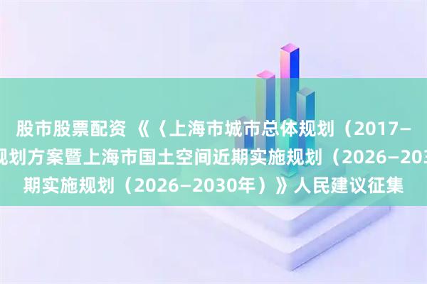 股市股票配资 《〈上海市城市总体规划（2017—2035年）〉动态维护规划方案暨上海市国土空间近期实施规划（2026—2030年）》人民建议征集